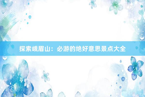 探索峨眉山：必游的绝好意思景点大全